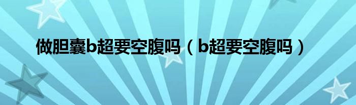 做膽囊b超要空腹嗎(b超要空腹嗎)
