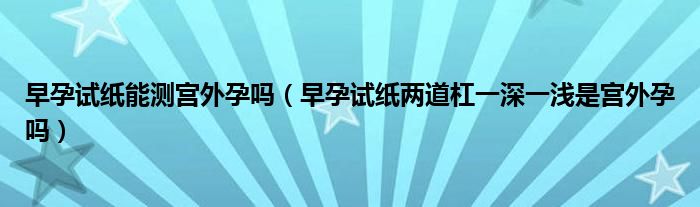 早孕試紙能測(cè)宮外孕嗎(早孕試紙兩道杠一深一淺是宮外孕嗎)