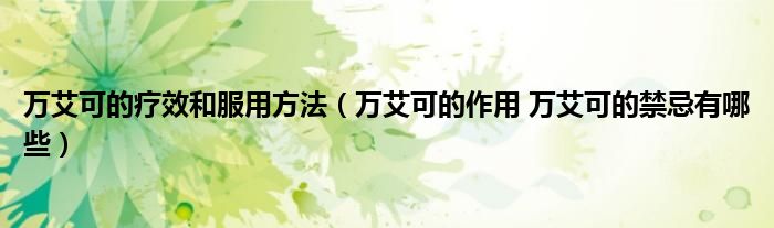 萬(wàn)艾可的療效和服用方法（萬(wàn)艾可的作用 萬(wàn)艾可的禁忌有哪些）