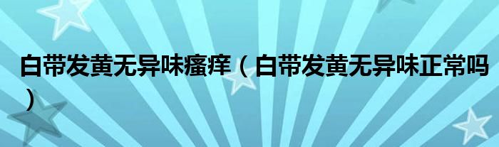 白帶發(fā)黃無異味瘙癢（白帶發(fā)黃無異味正常嗎）