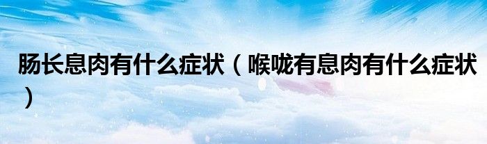 腸長(zhǎng)息肉有什么癥狀（喉嚨有息肉有什么癥狀）