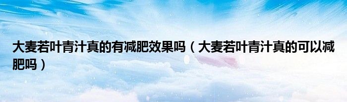 大麥若葉青汁真的有減肥效果嗎（大麥若葉青汁真的可以減肥嗎）