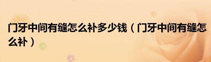 門牙中間有縫怎么補多少錢（門牙中間有縫怎么補）