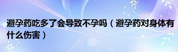 避孕藥吃多了會(huì)導(dǎo)致不孕嗎(避孕藥對(duì)身體有什么傷害)
