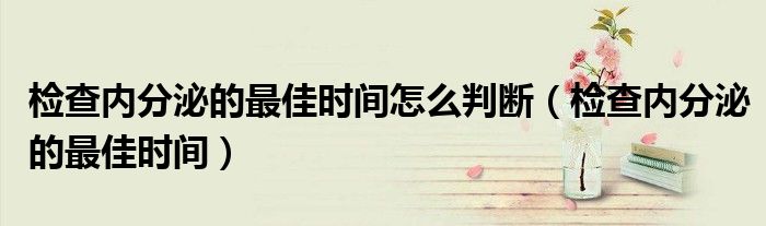 檢查內(nèi)分泌的最佳時(shí)間怎么判斷(檢查內(nèi)分泌的最佳時(shí)間)