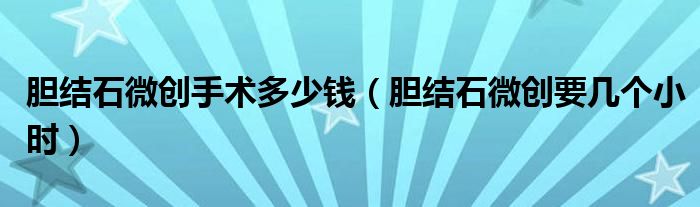 膽結(jié)石微創(chuàng)手術(shù)多少錢（膽結(jié)石微創(chuàng)要幾個小時）