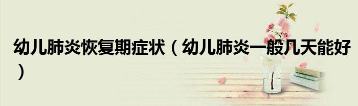 幼兒肺炎恢復(fù)期癥狀（幼兒肺炎一般幾天能好）
