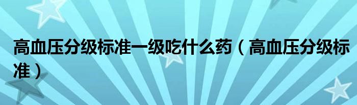 高血壓分級標準一級吃什么藥（高血壓分級標準）