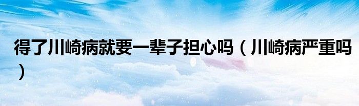 得了川崎病就要一輩子擔心嗎（川崎病嚴重嗎）
