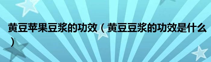 黃豆蘋果豆?jié){的功效（黃豆豆?jié){的功效是什么）