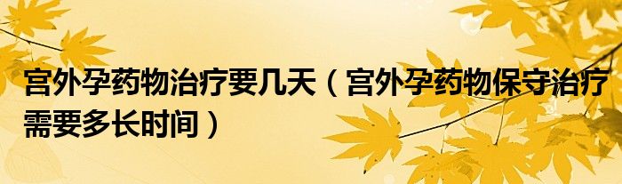 宮外孕藥物治療要幾天（宮外孕藥物保守治療需要多長(zhǎng)時(shí)間）