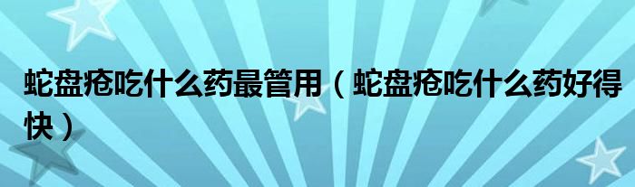 蛇盤(pán)瘡吃什么藥最管用(蛇盤(pán)瘡吃什么藥好得快)