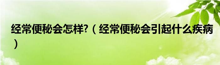 經(jīng)常便秘會(huì)怎樣?（經(jīng)常便秘會(huì)引起什么疾?。? /></span>
		<span id=