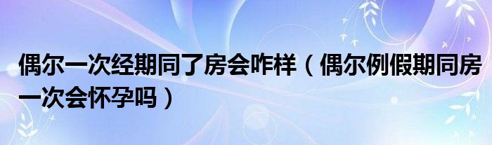 偶爾一次經期同了房會咋樣（偶爾例假期同房一次會懷孕嗎）