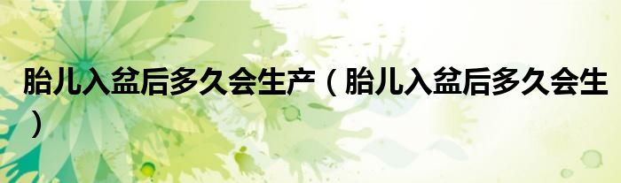 胎兒入盆后多久會(huì)生產(chǎn)（胎兒入盆后多久會(huì)生）