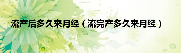 流產(chǎn)后多久來(lái)月經(jīng)（流完產(chǎn)多久來(lái)月經(jīng)）