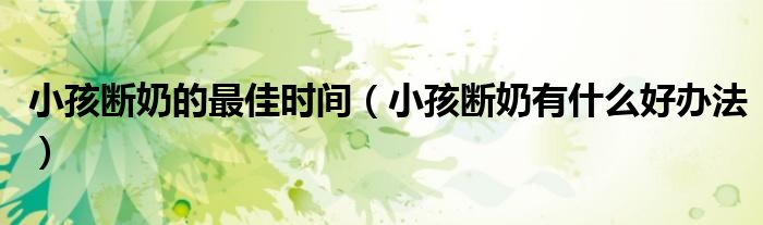 小孩斷奶的最佳時間（小孩斷奶有什么好辦法）