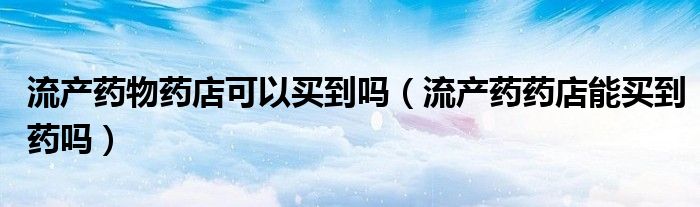 流產(chǎn)藥物藥店可以買到嗎（流產(chǎn)藥藥店能買到藥嗎）