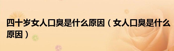 四十歲女人口臭是什么原因(女人口臭是什么原因)