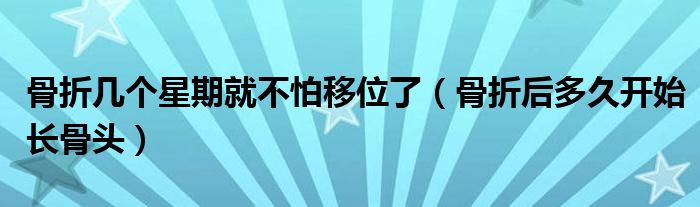 骨折幾個(gè)星期就不怕移位了（骨折后多久開始長(zhǎng)骨頭）