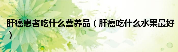 肝癌患者吃什么營養(yǎng)品(肝癌吃什么水果最好)