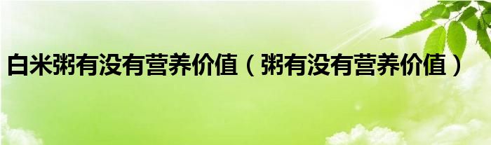白米粥有沒有營養(yǎng)價值（粥有沒有營養(yǎng)價值）