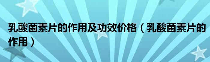 乳酸菌素片的作用及功效價(jià)格（乳酸菌素片的作用）