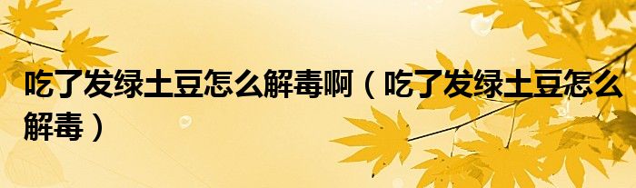 吃了發(fā)綠土豆怎么解毒?。ǔ粤税l(fā)綠土豆怎么解毒）