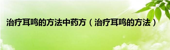 治療耳鳴的方法中藥方(治療耳鳴的方法)