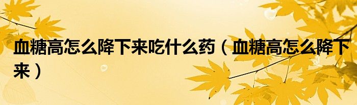 血糖高怎么降下來(lái)吃什么藥（血糖高怎么降下來(lái)）