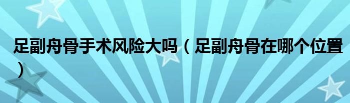 足副舟骨手術風險大嗎（足副舟骨在哪個位置）