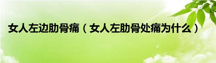 女人左邊肋骨痛（女人左肋骨處痛為什么）