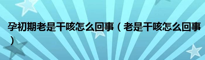 孕初期老是干咳怎么回事（老是干咳怎么回事）