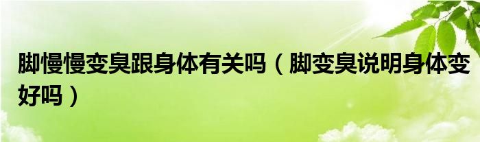 腳慢慢變臭跟身體有關嗎（腳變臭說明身體變好嗎）