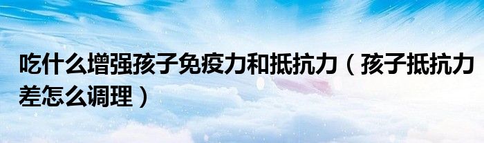 吃什么增強(qiáng)孩子免疫力和抵抗力(孩子抵抗力差怎么調(diào)理)