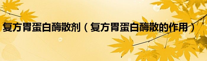 復方胃蛋白酶散劑（復方胃蛋白酶散的作用）