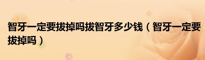 智牙一定要拔掉嗎拔智牙多少錢(智牙一定要拔掉嗎)