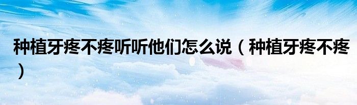 種植牙疼不疼聽(tīng)聽(tīng)他們?cè)趺凑f(shuō)（種植牙疼不疼）