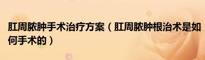 肛周膿腫手術(shù)治療方案（肛周膿腫根治術(shù)是如何手術(shù)的）
