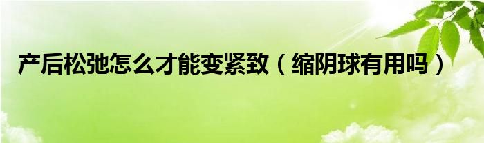 產(chǎn)后松弛怎么才能變緊致（縮陰球有用嗎）
