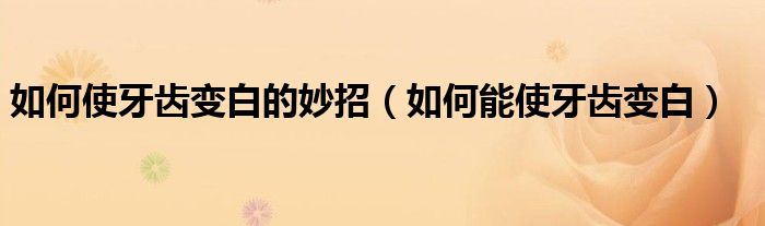 如何使牙齒變白的妙招(如何能使牙齒變白)