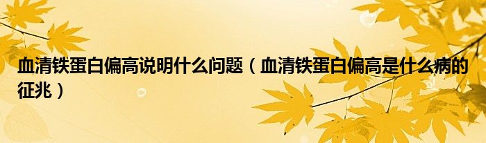 血清鐵蛋白偏高說(shuō)明什么問(wèn)題(血清鐵蛋白偏高是什么病的征兆)