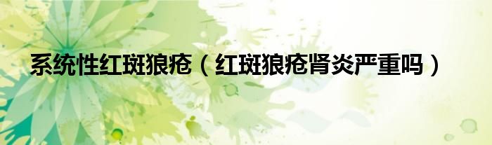 系統(tǒng)性紅斑狼瘡(紅斑狼瘡腎炎嚴(yán)重嗎)
