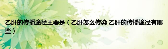 乙肝的傳播途徑主要是（乙肝怎么傳染 乙肝的傳播途徑有哪些）