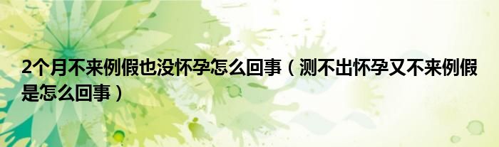 2個(gè)月不來例假也沒懷孕怎么回事（測(cè)不出懷孕又不來例假是怎么回事）