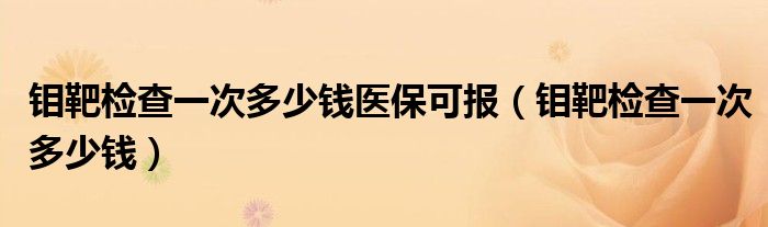 鉬靶檢查一次多少錢(qián)醫(yī)保可報(bào)（鉬靶檢查一次多少錢(qián)）