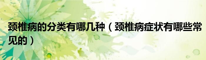 頸椎病的分類有哪幾種（頸椎病癥狀有哪些常見(jiàn)的）