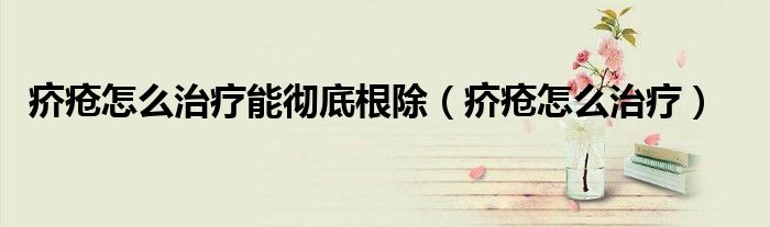 疥瘡怎么治療能徹底根除(疥瘡怎么治療)