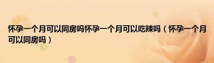 懷孕一個(gè)月可以同房嗎懷孕一個(gè)月可以吃辣嗎（懷孕一個(gè)月可以同房嗎）