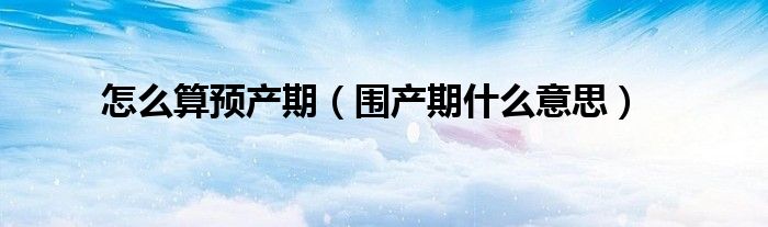 怎么算預(yù)產(chǎn)期（圍產(chǎn)期什么意思）